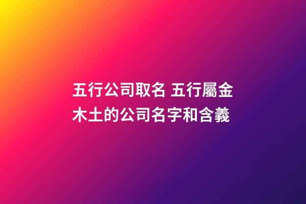 五行公司取名 五行屬金木土的公司名字和含義